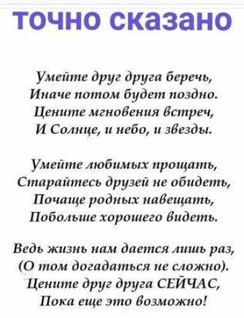 ТОЧНО сказано Умейте друг друга беречь Иначе потом будет поздно Цените мгновения Встреч И Сдлнце небо зБезды Умейте любимых ирпщпть Старайтесь друзей не обидеть Почпще родных ипдещдть Подальше хирошего Видеть Ведь жизнь млм дается лишь раз 0 том догпдпться ие влажно Цените друг друга СЕЙЧАС Пики еще это Иозможио