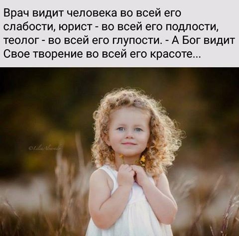 Врач ВИДИТ человека ВО всей его слабости юрист во всей его подлости ТЕОЛОГ _ ВО ВСЕЙ ЭГО ГЛУПОСТИ А БОГ ВИДИТ Свое творение во всей ЭГО красоте