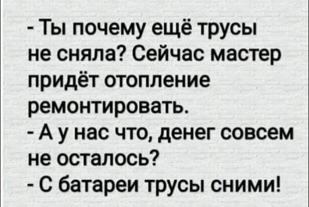 Ты почему ещё трусы не сняла Сейчас мастер придёт отопление ремонтировать А у нас что денег совсем не осталось С батареи трусы сними