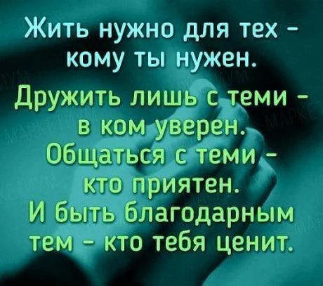 Жить нужно для тех кому ты нужен Дружить лишь с теми в ком узерен Общаться с теми кто приятен И быть благодарным теМі кто тебя ценит