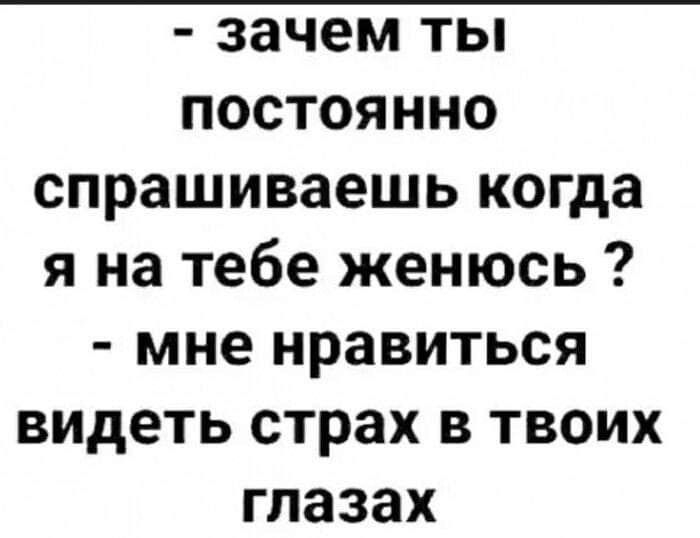 зачем ты постоянно спрашиваешь когда я на тебе женюсь мне нравиться ВИДеть страх в твоих глазах