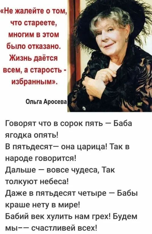 Не жалейте о том что стареете многим в этом было отказано Жизнь даётся всем а старость избранным Ольга Аросева Говорят что в сорок пять Баба ягодка опять В пятьдесят она царица Так в народе говорится Дальше вовсе чудеса Так толкуют небеса Даже в пятьдесят четыре Бабы краше нету в мире Бабий век хулить нам грех Будем мы счастливей всех