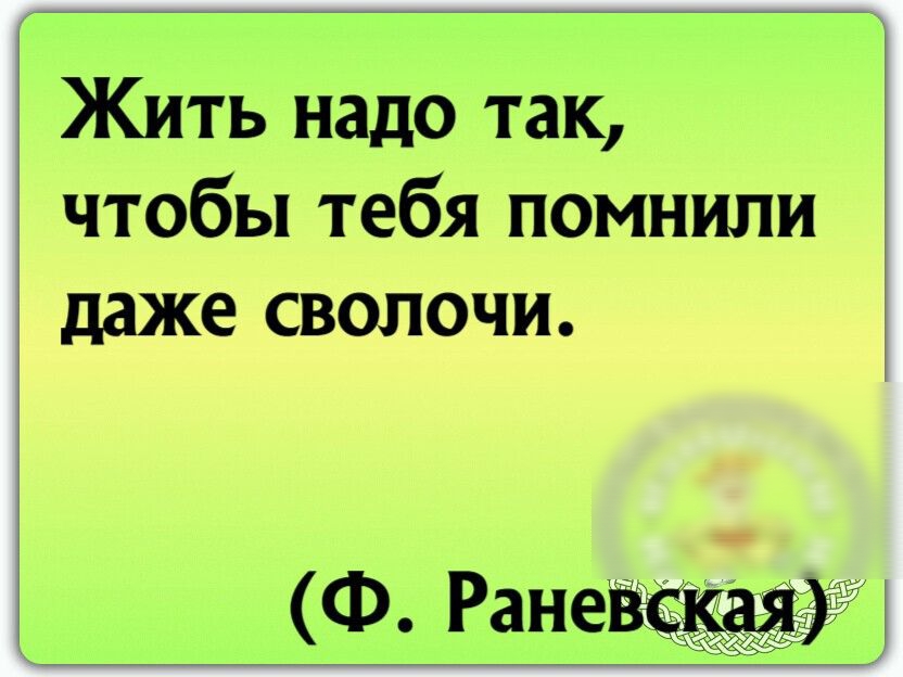 Жить надо так чтобы тебя помнили даже сволочи Ф Ране