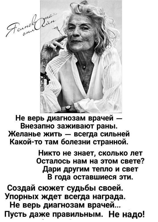 Не верь диагнозам врачей Внезапно заживают раны Желанье жить всегда сильней Какой то там болезни странной Никто не знает сколько лет Осталось нам на этом свете дари другим тепло и свет В года оставшиеся эти Создай сюжет судьбы своей Упорных ждет всегда награда Не верь диагнозам врачей Пусть даже правильным Не надо
