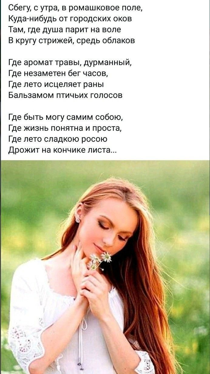 Сбегу с утра в ромашковое поле Куда нибудь от городских оков Там где душа парит на воле В кругу стрижей средь облаков Где аромат травы дурманный Где незаметен бег часов Где лето исцеляет раны Бальзамом птичьих голосов Где быть могу самим собою Где жизнь понятна и проста Где лето сладкою росою Дрожит на кончике листа