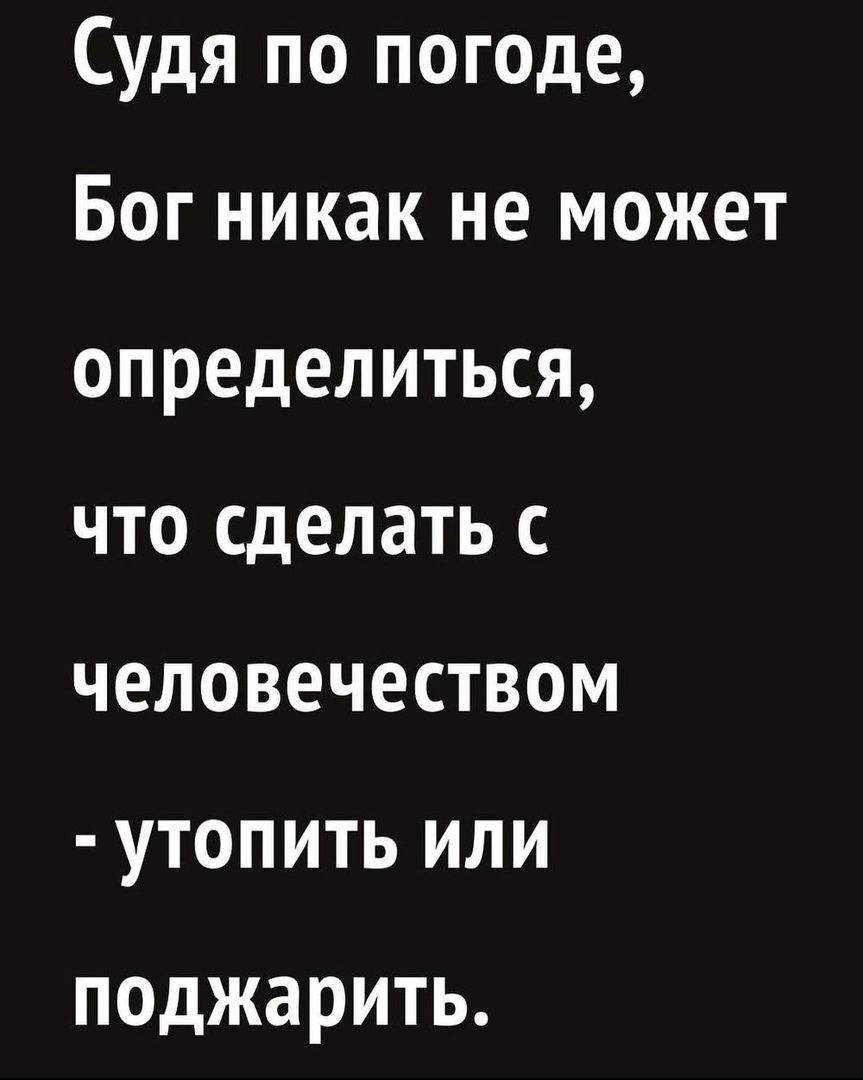 Судя по погоде Бог никак не может определиться что сделать с человечеством утопить или поджарить