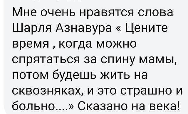 Мне очень нравятся слова Шарля Азнавура Цените время когда можно спрятаться за спину мамы потом будешь жить на сквозняках и это страшно и больно Сказано на века