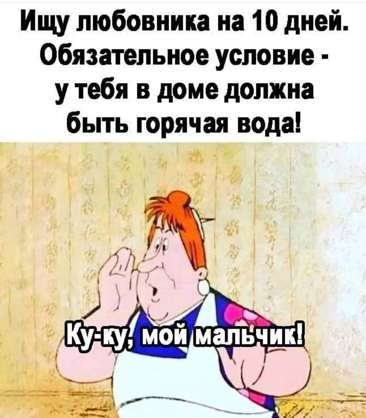Ищу любовника на 10 дней Обязательное условие у тебя в доме должна быть горячая вода