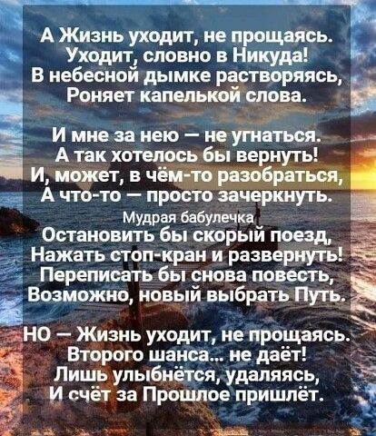 А Жизнь уходит не прощаясь Уходит словно в Никуда 5 4 В небесной дымке растворяясь Роняет капелькой слова и И мне за нею не угнаться А так хотелось бы вернуть И может в чём то разобраться А что то просто эачеркнуть мудрая бабулечка Остановить бы скорый поезд Нажать стопкран и развернуть Переписать бы снова повесть Возможно новый выбрать Путь 2 НО Жизнь уходит не прощаясь Второго шанса не даёт Лишь