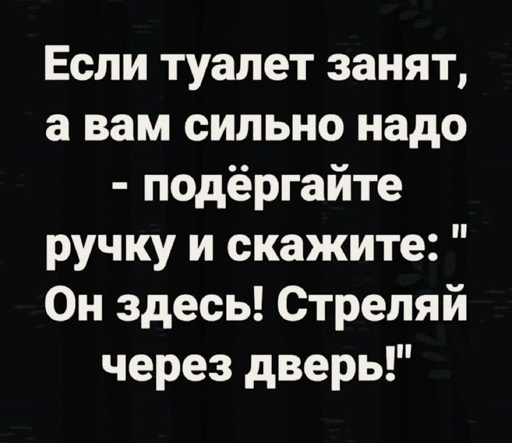 Если туалет занят а вам сильно надо подёргайте ручку и скажите Он здесь Стрепяй через дверь