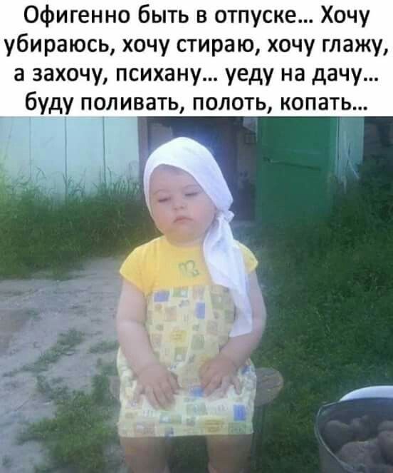Офигенно быть в отпуске Хочу убираюсь хочу стираю хочу глажу а захочу психану уеду на дачу буду поливать полоть копать