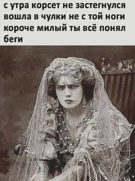 с утра корсет не застегнупся вошла в чулки не с той ноги короче милый ты всё понял беги