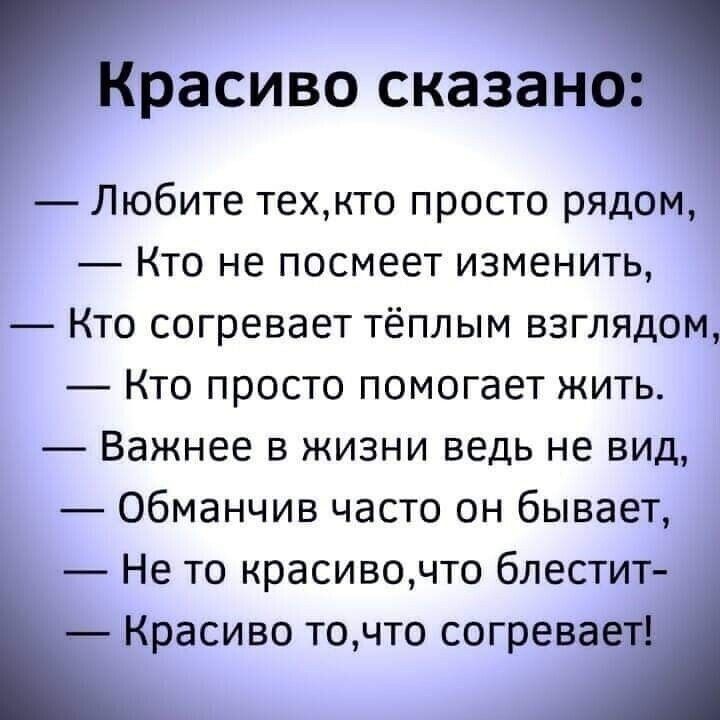 Красиво сказано Любите техкто просто рядом Кто не посмеет изменить Кто согревает тёплым взглядом Кто просто помогает жить Важнее в жизни ведь не вид Обманчив часто он бывает Не то красивочто блестит Красиво точто согревает
