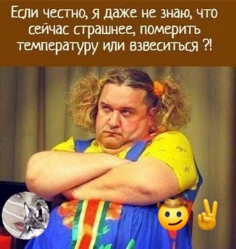 Если честно я даже не знаю что сейчас страшнее померить температуру или взвеситься Ч их