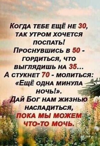 Когдл ТЕБЕ ЕЩЁ МБ 30 тАк утром ХОЧЕТСЯ поспдть Проснувшись в 50 гордиться что выглядишь НА 35 А стукни 70 молиться ЕЩЁ однд МИНУЛА ночь 1 ДАЙ Бог НАМ жизнью ндслАдиться ПОКА мы МОЖЕМ что то точь