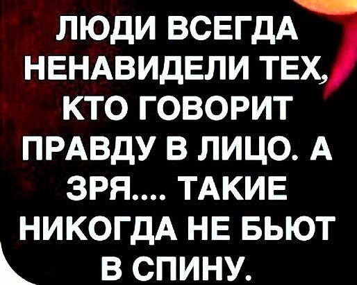 ЛЮДИ ВСЕГДА НЕНАВИДЕЛИ ТЕХ КТО ГОВОРИТ ПРАВДУ В ЛИЦО А ЗРЯ ТАКИЕ НИКОГДА не БЬЮТ в спину