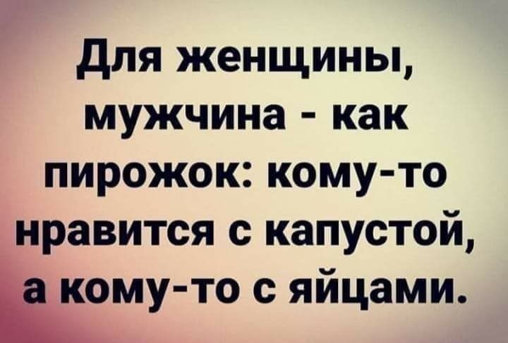 Для женщины мужчина как пирожок кому то нравится с капустой кому то с яйцами