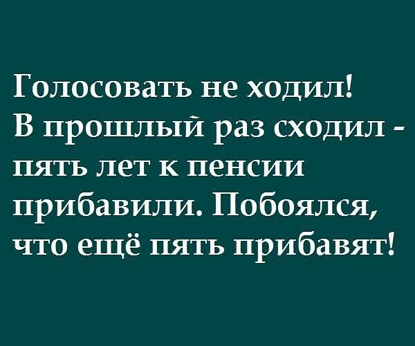 Голосовать не ходил В прошлый раз сходил пять лет к пенсии прибавили Побоялся что ещё пять прибавят