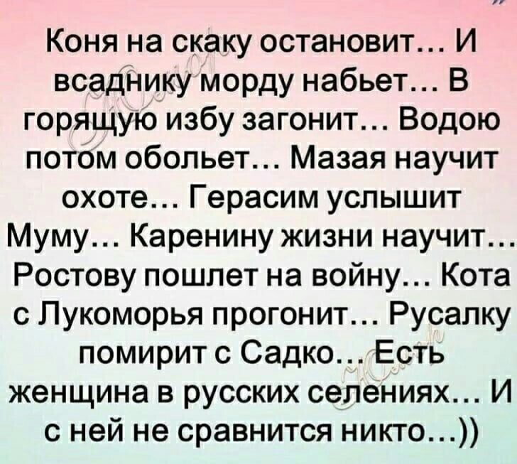 Коня на скаку остановит И всадНикуморду набьет В горящуюизбу загонит Водою потом обопьет Мазая научит охоте Герасим услышит Муму Каренину жизни научит Ростову пошлет на войну Кота с Пукоморья прогонит Русапку помирит с Садко Есть женщина в русских селениях И с ней не сравнится никто