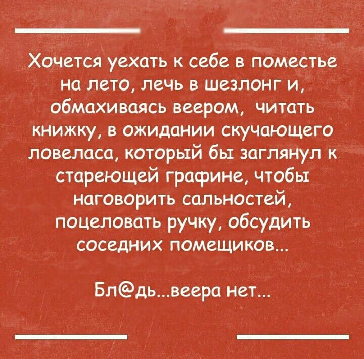 Хочется уехать к себе в поместье на лето лечь в шезлонг и обмахиваясь веером читать книжку в ожидании скучающего ловеласа который бы заглянул к стареющей графине чтобы наговорить сальностей поцеловать ручку обсудить соседних помещиков Блдьвеера нет
