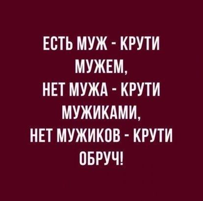 ЕСТЬ МУЖ КРУТИ МУЖЕМ НЕТ МУЖА КРУТИ МУЖИКАМИ НЕТ МУЖИКОВ КРУТИ ОБРУЧ