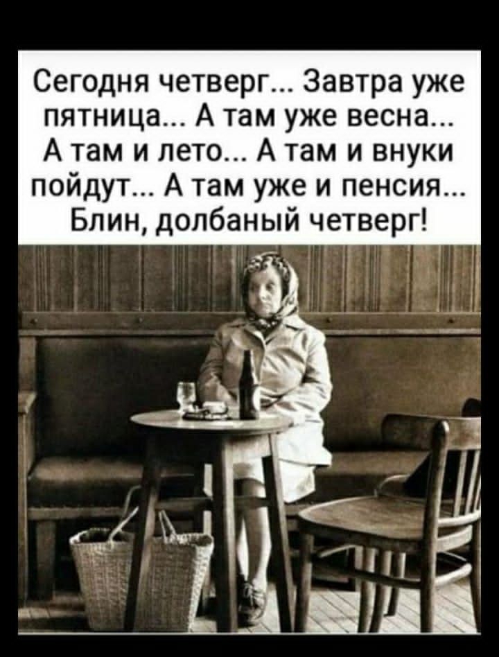 Сегодня четверг Завтра уже пятница А там уже весна А там и лето А там и внуки пойдут А там уже и пенсия Блин долбаный четверг