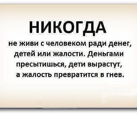 никогдА не живи с человеком ради денег детей или жалости деньгами пресытишься дети вырастут а жалость превратится в гнев
