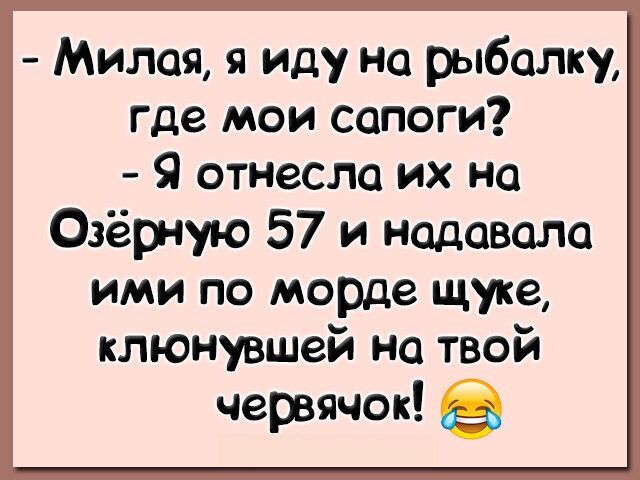 Милая я иду на рыбалку где мои сапоги 9 отнесла их на Озёрную 57 и надавала ими по морде щуке клюнувшей на твой червячок