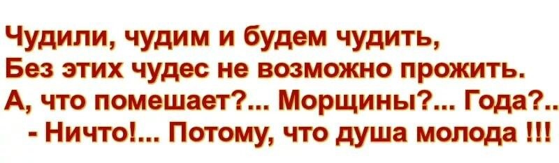 Чудили чудим и будем чудить Без этих чудес не возможно прожить А что помешает Морщины Года Ничгоі Потому что душа молода