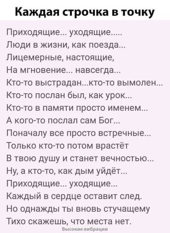 Каждая строчка В ТОЧКУ Приходящие уходящие Люди в жизни как поезда Лицемерные настоящие На мгновение навсегда Кто то выстраданкто то вымолен Кто то послан был как урок Кто то в памяти просто именем А когото послал сам Бог Поначалу все просто встречные Только ктото потом врастёт В твою душу и станет вечностью Ну а кто то как дым уйдёт Приходящие уходящие Каждый в сердце оставит след Но однажды ты в