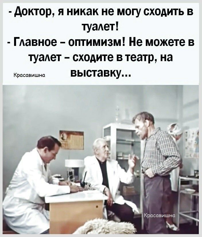 доктор, я никак не могу сходить в туалет!  Главное  оптимизм! Не можете в туалет  сходите в театр, на кросовишна выставку...