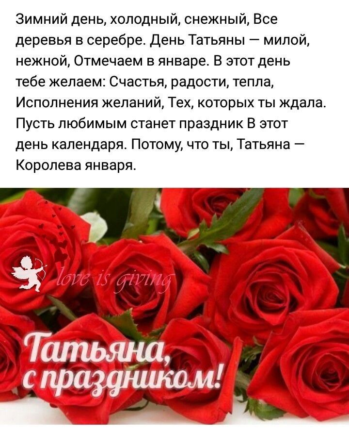 Зимний день, холодный, снежный, все деревья в серебре. День татьяны  милой, нежной, отмечаем в январе. В этот день тебе желаем: счзстья радости, тепла, исполнения желаний, тех, которых ты ждала. Пусть любимым станет праздник в этот день календаря. Потому, что ты, татьяна  королева января.