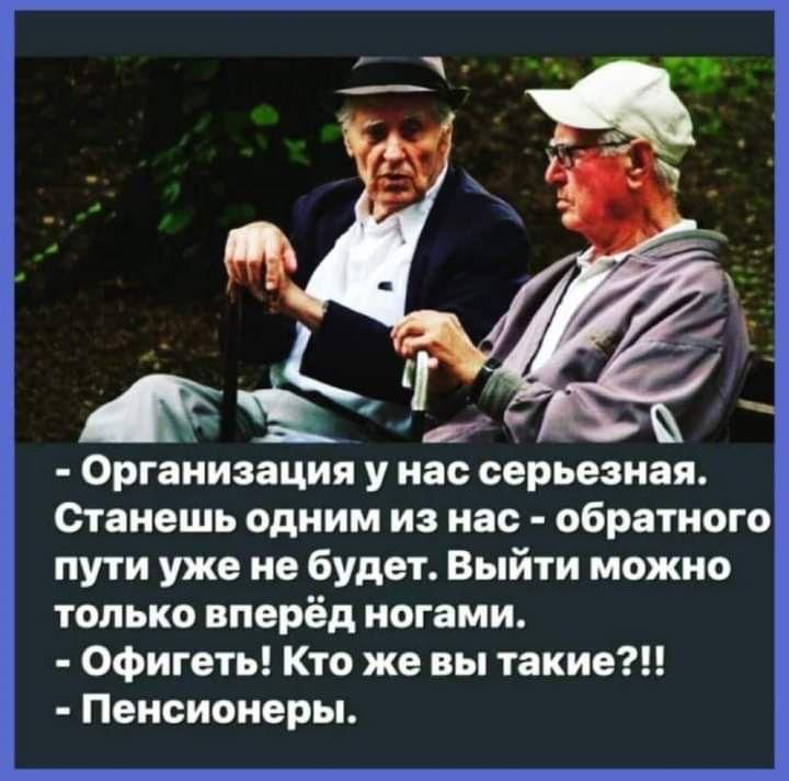 Аёё  организация у нас серьезная. Станешь одним из нас  обратного пути уже не будет. Выйти можно только вперёд ногами.  Офигеть! Кто же вы такие?!!  Пенсионеры.