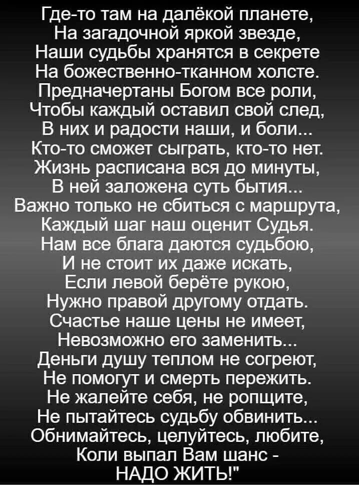 Где то там на далёкой планете На загадочной яркой звезде Наши судьбы хранятся в секрете На божественно тканном холсте Предначертаны Боюм все роли Чтобы каждый оставил свой след В них и радости наши и боли Кто то сможет сыграть ктото нет Жизнь расписана вся до минуты В ней заложена суть бытия Важно только не сбиться с маршрута Каждый шаг наш оценит Судья Нам все блага даются судьбою И не стоит их д