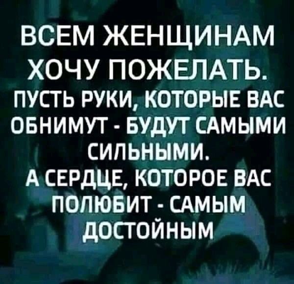 ВСЕМ ЖЕНЩИНАМ ХОЧУ ПОЖЕЛАТЬ пусть руки которыв ВАС овнимут БУДУТ САМЫМИ сильными А сердце которое вдс попювит сдмым досгойным