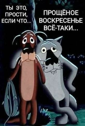 и прости,   прощёное если что...! Воскресенье всётаки...