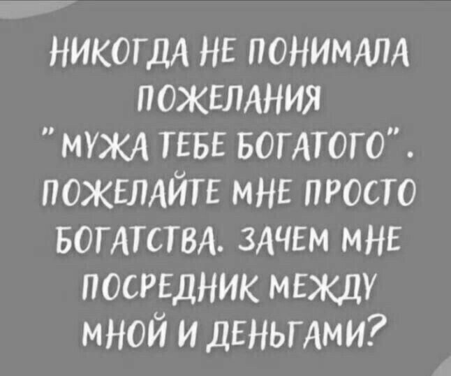 НИКОГДА НЕ ПОНИМАЛА ПОЖЕЛАНИЯ муж ТЕБЕ БОГАТОГО ПОЖЕЛАЙТЕ МНЕ просто БОГАТСТВА ЗАЧЕМ МНЕ ПОСРЕДНИК МЕЖДУ мной и ДЕНЬГАМИ