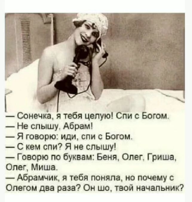 э й Сонечка я тебя целую Спи с Богом Не слышу Абрам Я говорю иди спи с Богом С кем спи Я не слышу Говорю по буквам Беня Олег Гриша Олег Миша Абрамчик я тебя поняла но почему с Олегом два раза Он шо твой начальник
