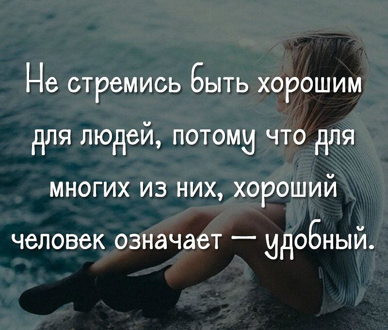 Не стремись Быть хорошим для людей потоми что для многих из НИХ хороший человек означает _ ИДОБНЫЙ