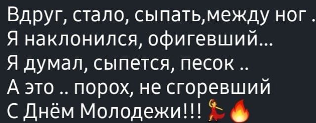 Вдруг стало сыпатьмежду ног Я наклонился офигевший Я думал сыпется песок А это порох не сгоревший С Днём Молодежи Ъ