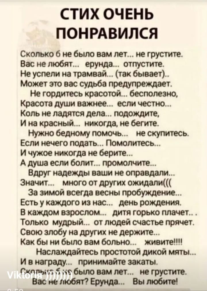 СТИХ ОЧЕНЬ ПОНРАВИЛСЯ Скомоб небыло вам лет не грустите Вас нелюбят ерунда отпустите Не успели на трамвай так бывает Может это вас судьба Не гордитесь простои беспатно Коль не дела подождите и на красный никогда не бегите Нужно бедному помочь не скуттесь Если нечего издать Помолитесь И чужое никогда не берите Адуша если болит приложите вдруг надежды ваши поправит Значиг много ртдругих ожидали за з