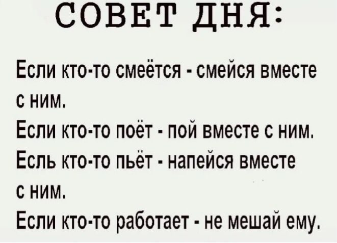 СОВЕТ ДНЯ Если кто то смеётся смейся вместе с ним Если кто то поёт пой вместе с ним Еспь кто то пьёт напейся вместе с ним Если кто то работает не мешай ему