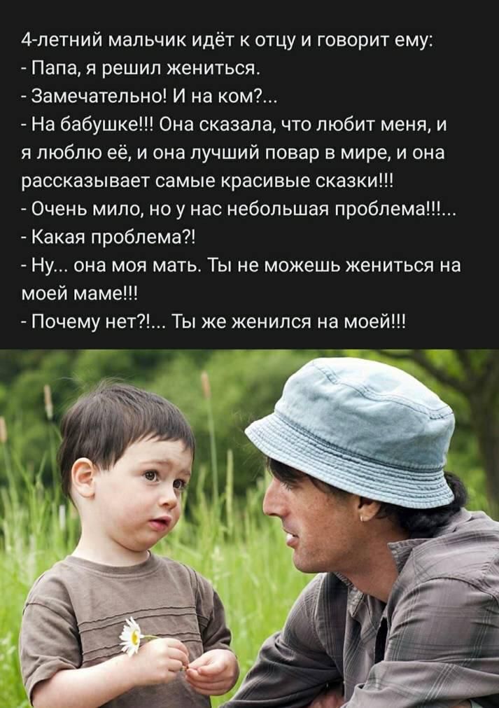 11 летний мальчик Идёт к отцу и говорит ем _ Папа я решил жениться Замечательно И на кем На бабушке Она сказала что любит меня и я люблю е и она лучший повар в мире и она рассказывает самые красивые сказки _ Очень мило но у нас небольшая проблема Какая проблема Ну она моя мать Ты не можешь жениться на моей маме Ты же женился на моей