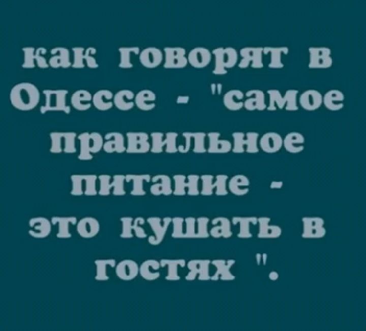 как говорят в Одессе самое правильное питание это кушать в гостях
