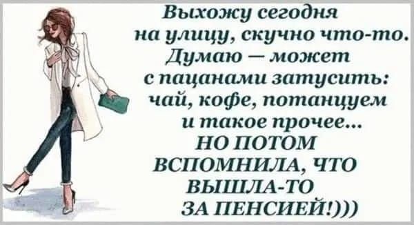 Выхожу сегодня на улицу скучно чтото Думаю может с пацанами зптусшпь _ чай кофе потанцуем такое ПРОЧЕЕ НО ПОТОМ ВСПОМНИЛА ЧТО ВЫШЛА ТО ЗА ПЕНСИЕЙ