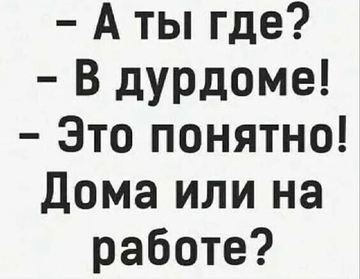 А ты где В дурдоме Это понятно Дома или на работе
