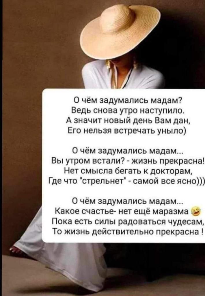 0 чем задумались мадам Ведь снова утро наступило А значит новый день Вам дані Его нельзя встречать уныло О чем задумались мадам Вы утром встапи7 жизнь прекрасна Нет смысла бегать докторам Где что стрельнет самой все ясно О чем задумались мадам Какое счастье нет еще маразма Пока есть силы радоваться чудесам То жизнь действительно прекрасна