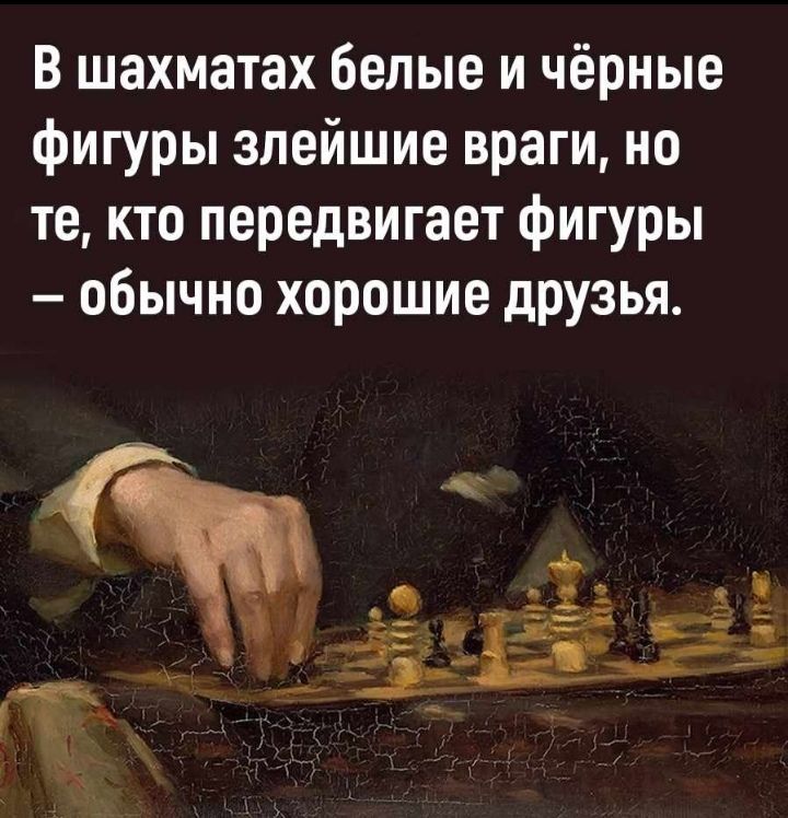 В шахматах белые и чёрные фигуры злейшие враги но те кто передвигает фигуры обычно хорошие дРУзья