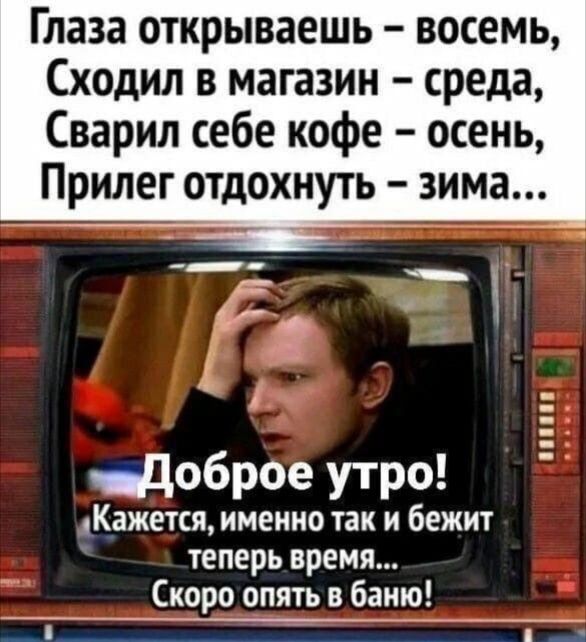 Глаза открываешь восемь Сходил в магазин среда Сварил себе кофе осень Прилег отдохнуть зима ___ __ к А _Цоброе утро Кажется именно так и бежит теперь время Скоро опять в баню _