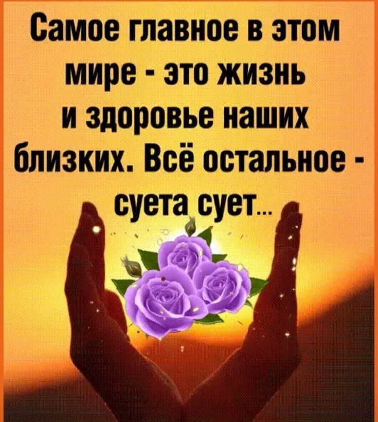 Самое главное в этом мире это жизнь и здоровье наших близких Всё остальное суетаозует